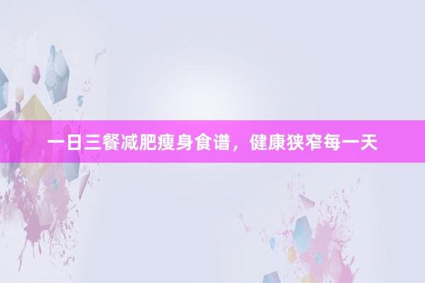 一日三餐减肥瘦身食谱,健康狭窄每一天